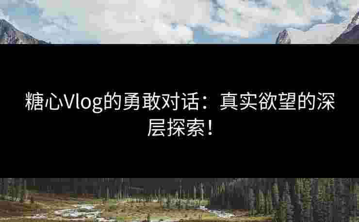 糖心Vlog的勇敢对话：真实欲望的深层探索！