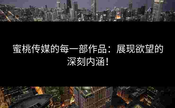 蜜桃传媒的每一部作品：展现欲望的深刻内涵！