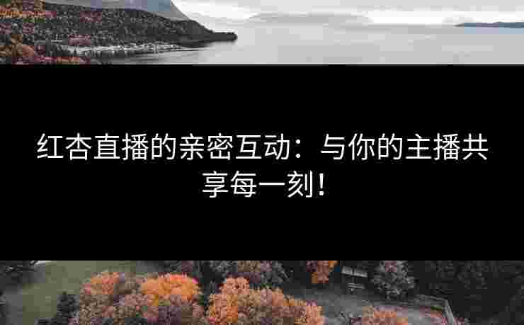 红杏直播的亲密互动：与你的主播共享每一刻！